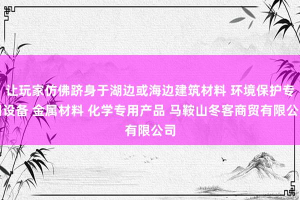 让玩家仿佛跻身于湖边或海边建筑材料 环境保护专用设备 金属材料 化学专用产品 马鞍山冬客商贸有限公司