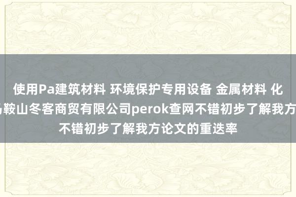 使用Pa建筑材料 环境保护专用设备 金属材料 化学专用产品 马鞍山冬客商贸有限公司perok查网不错初步了解我方论文的重迭率