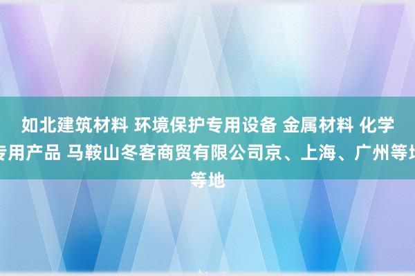 如北建筑材料 环境保护专用设备 金属材料 化学专用产品 马鞍山冬客商贸有限公司京、上海、广州等地